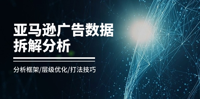 （11004期）亚马逊-广告数据拆解分析，分析框架/层级优化/打法技巧（8节课）-木木源码网