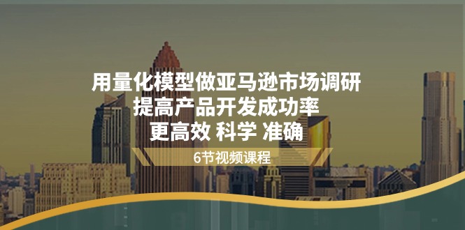 （11005期）用量化 模型做亚马逊 市场调研，提高产品开发成功率  更高效 科学 准确-木木源码网