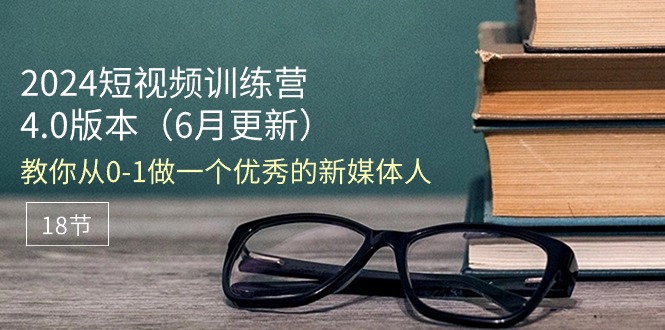 （11006期）2024短视频训练营-6月4.0版本：教你从0-1做一个优秀的新媒体人（18节）-木木源码网