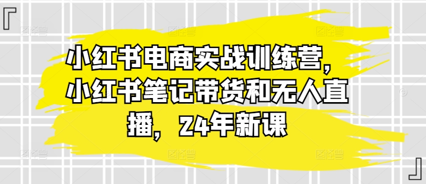 小红书电商实战演练夏令营，种草笔记卖货和无人直播，24年新授课-中赚网_分享中创网创业资讯_最新网络项目资源-木木源码网