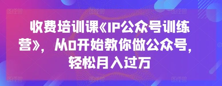 收费标准培训课程《IP公众号训练营》，从0逐渐教大家运营公众号，轻轻松松月入了万-中赚网_分享中创网创业资讯_最新网络项目资源-木木源码网