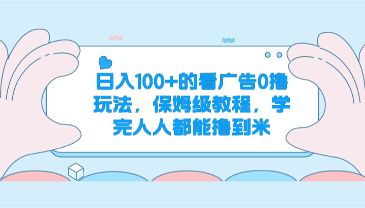 日入100+的看广告0撸玩法，保姆级教程，学完人人都能撸到米-中赚网_分享中创网创业资讯_最新网络项目资源-木木源码网