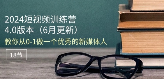 2024短视频训练营-6月4.0版本：教你从0-1做一个优秀的新媒体人(18节)-中赚网_分享中创网创业资讯_最新网络项目资源-木木源码网