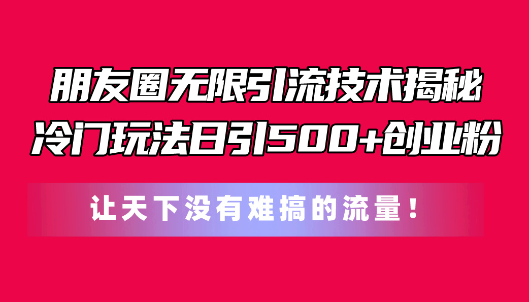 （11031期）朋友圈无限引流技术揭秘，一个冷门玩法日引500+创业粉，让天下没有难搞…-木木源码网