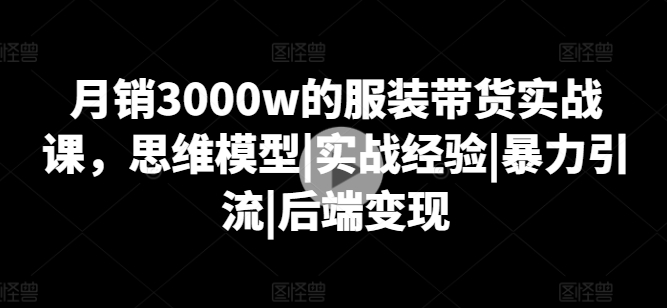 月销3000w的服饰卖货实战演练课，思维模型|实践经验|暴力行为引流方法|后面转现-中赚网_分享中创网创业资讯_最新网络项目资源-木木源码网