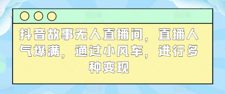 抖音故事无人直播间，直播人气爆满，通过小风车，进行多种变现-中赚网_分享中创网创业资讯_最新网络项目资源-木木源码网