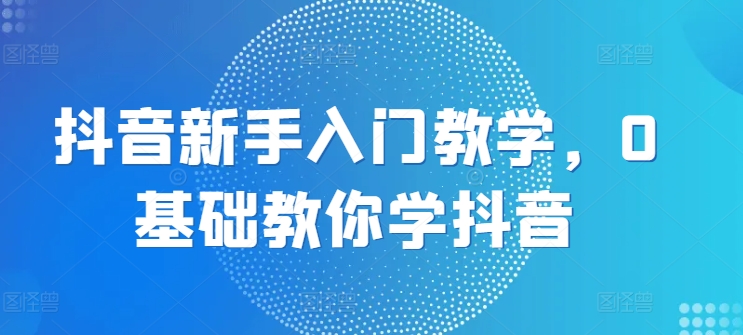 抖音新手入门教学，0基础教你学抖音-中赚网_分享中创网创业资讯_最新网络项目资源-木木源码网