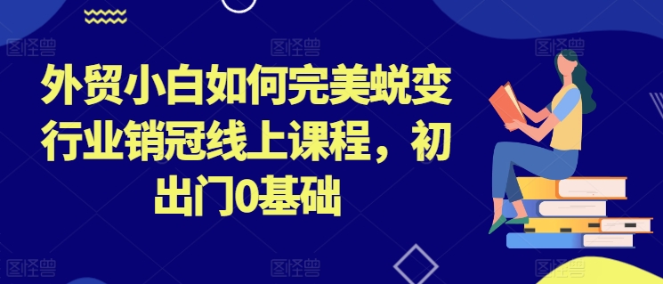 外贸小白如何完美蜕变行业销冠线上课程，初出门0基础-中赚网_分享中创网创业资讯_最新网络项目资源-木木源码网