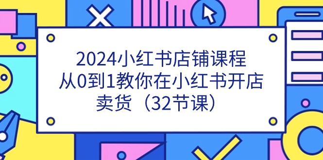 （11114期）2024小红书店铺课程，从0到1教你在小红书开店卖货（32节课）-木木源码网