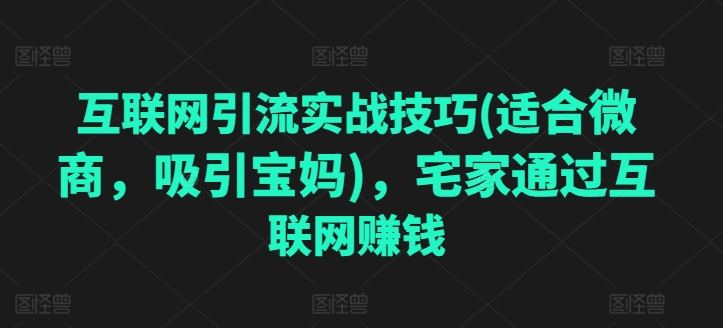 互联网引流实战经验(适宜微商代理，吸引住宝妈妈)，蹲在家里根据网络赚钱-中赚网_分享中创网创业资讯_最新网络项目资源-木木源码网