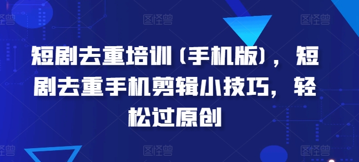 短剧剧本去重复学习培训(手机版本)，短剧剧本去重复手机剪辑小窍门，轻松突破原创设计-中赚网_分享中创网创业资讯_最新网络项目资源-木木源码网