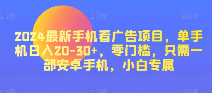 2024热门手机看广告项目，单手机上日入20-30 ，零门槛，仅需一部安卓机，新手专享-中赚网_分享中创网创业资讯_最新网络项目资源-木木源码网