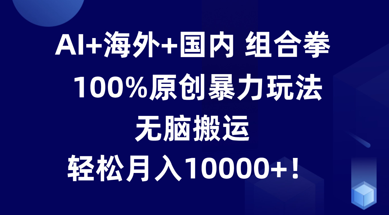 AI+海外+国内组合拳，100%原创暴力玩法，无脑搬运，轻松月入10000+！-中赚网_分享中创网创业资讯_最新网络项目资源-木木源码网