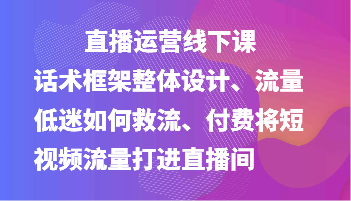 直播运营线下课-话术框架整体设计、流量低迷如何救流、付费将短视频流量打进直播间-中赚网_分享中创网创业资讯_最新网络项目资源-木木源码网