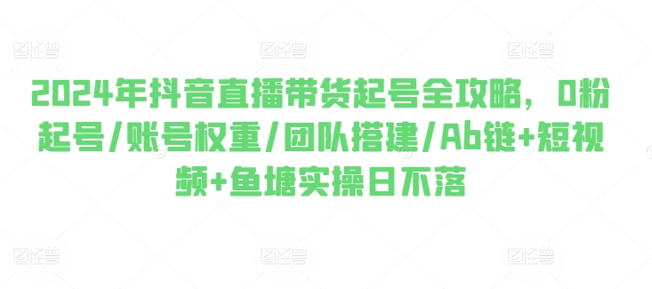 2024年抖音直播卖货养号攻略大全，0粉养号/店铺权重/团队搭建/Ab链 小视频 渔塘实际操作日未落-中赚网_分享中创网创业资讯_最新网络项目资源-木木源码网