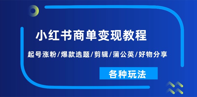 （11164期）小红书商单变现教程：起号涨粉/爆款选题/剪辑/蒲公英/好物分享/各种玩法-木木源码网