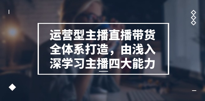 运营型主播直播带货全体系打造，由浅入深学习主播四大能力（9节）-中赚网_分享中创网创业资讯_最新网络项目资源-木木源码网