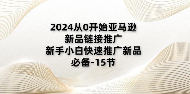 2024从0逐渐亚马逊新品链接推广，新手入门推广运营新产品的必不可少（15节）-中赚网_分享中创网创业资讯_最新网络项目资源-木木源码网