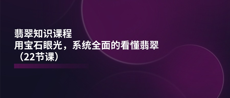 翡翠知识课程内容，用晶石目光，系统全面的看明白翡翠玉（22堂课）-中赚网_分享中创网创业资讯_最新网络项目资源-木木源码网