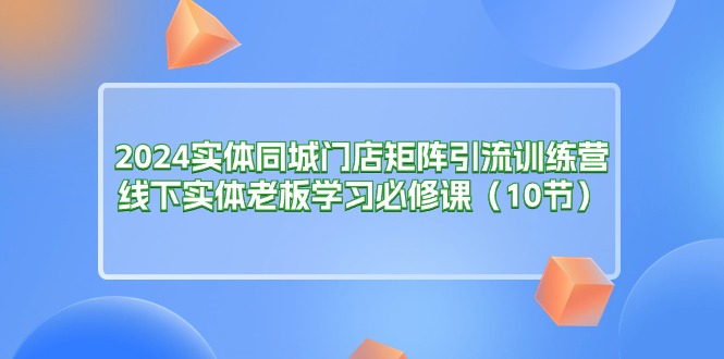 （11258期）2024实体同城门店矩阵引流训练营，线下实体老板学习必修课（10节）-木木源码网