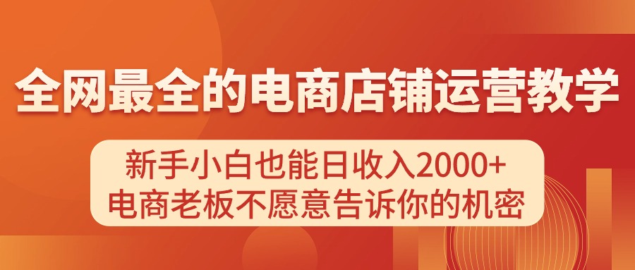 （11266期）电商店铺运营教学，新手小白也能日收入2000+，电商老板不愿意告诉你的机密-木木源码网