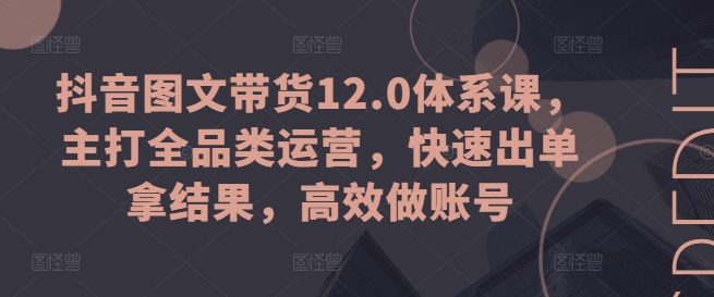 抖音图文带货12.0体系课，主打全品类运营，快速出单拿结果，高效做账号-中赚网_分享中创网创业资讯_最新网络项目资源-木木源码网