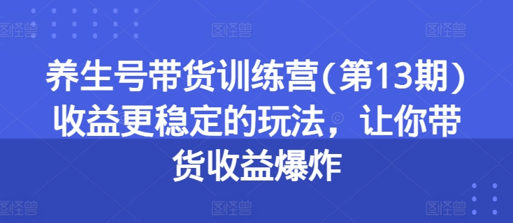 养生号带货训练营(第13期)收益更稳定的玩法，让你带货收益爆炸-中赚网_分享中创网创业资讯_最新网络项目资源-木木源码网