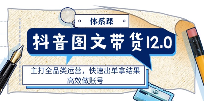 （11276期）抖音图文带货12.0体系课，主打全品类运营，快速出单拿结果，高效做账号-木木源码网