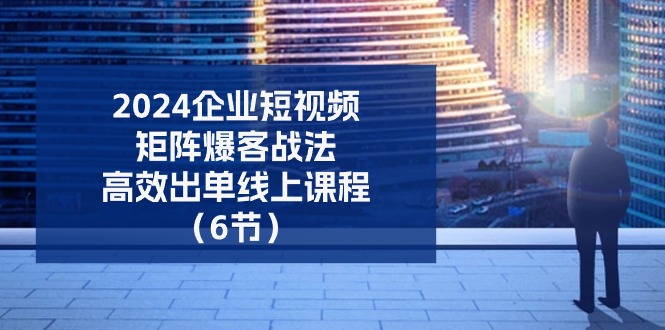 （11285期）2024企业-短视频-矩阵 爆客战法，高效出单线上课程（6节）-木木源码网