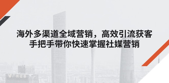 （11286期）海外多渠道 全域营销，高效引流获客，手把手带你快速掌握社媒营销-木木源码网