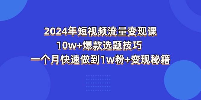 （11299期）2024年短视频-流量变现课：10w+爆款选题技巧 一个月快速做到1w粉+变现秘籍-木木源码网