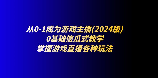 （11318期）从0-1成为游戏主播(2024版)：0基础傻瓜式教学，掌握游戏直播各种玩法-木木源码网