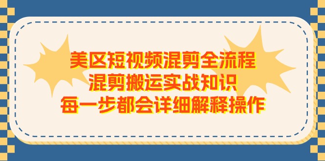 （11334期）美区短视频混剪全流程，混剪搬运实战知识，每一步都会详细解释操作-木木源码网