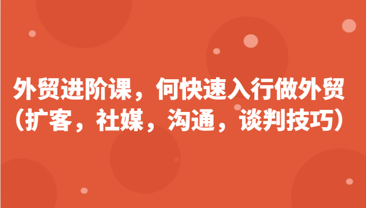 外贸进阶课，帮助你了解如何快速入行做外贸（扩客，社媒，沟通，谈判技巧）更新180节-中创网_分享中创网创业资讯_最新网络项目资源-木木源码网