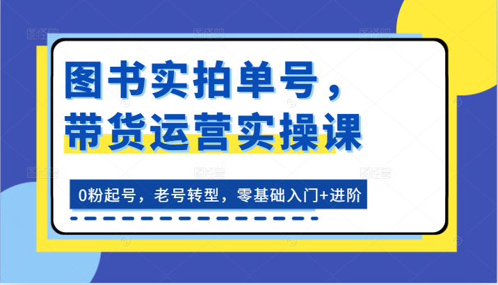 书籍实拍视频运单号，带货运营实操课：0粉养号，旧号转型发展，零基础入门 升阶-中创网_分享中创网创业资讯_最新网络项目资源-木木源码网