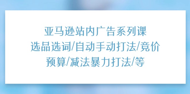 （11429期）亚马逊站内广告系列课：选品选词/自动手动打法/竞价预算/减法暴力打法/等-木木源码网