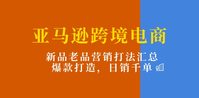 （11433期）亚马逊跨境电商：新品老品营销打法汇总，爆款打造，日销千单-木木源码网