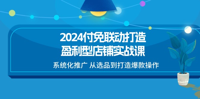 （11458期）2024付免联动-打造盈利型店铺实战课，系统化推广 从选品到打造爆款操作-木木源码网