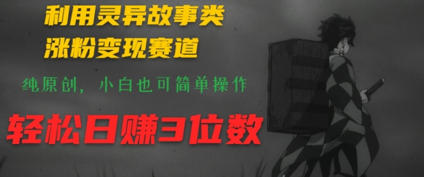 利用灵异故事类涨粉变现赛道，纯原创，小白也可简单操作，轻松日赚3位数-中创网_分享中创网创业资讯_最新网络项目资源-木木源码网