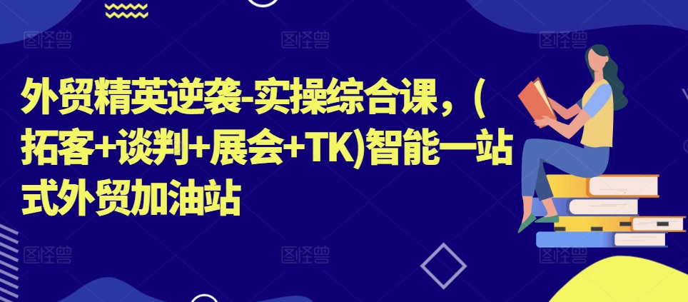 外贸精英逆袭-实操综合课，(拓客+谈判+展会+TK)智能一站式外贸加油站-中创网_分享中创网创业资讯_最新网络项目资源-木木源码网