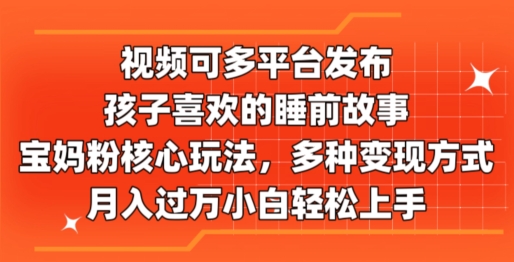 视频可多平台发布，孩子喜欢的睡前故事，宝妈粉核心玩法，多种变现方式-中创网_分享中创网创业资讯_最新网络项目资源-木木源码网