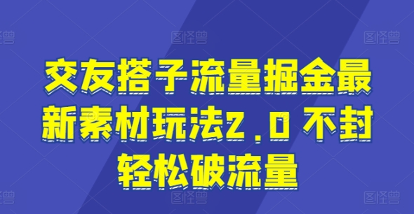 交友搭子流量掘金最新素材玩法2.0 不封轻松破流量-中创网_分享中创网创业资讯_最新网络项目资源-木木源码网