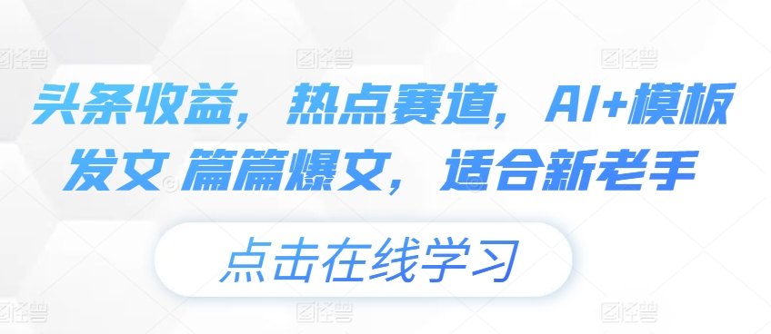 头条收益，网络热点跑道，AI 模版出文 每篇热文，适宜新高手-中创网_分享中创网创业资讯_最新网络项目资源-木木源码网