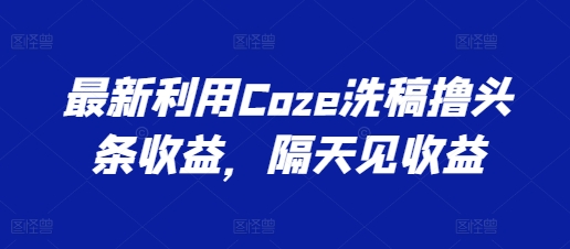 全新运用Coze伪原创撸头条收益，第二天见盈利【揭密】-中创网_分享中创网创业资讯_最新网络项目资源-木木源码网