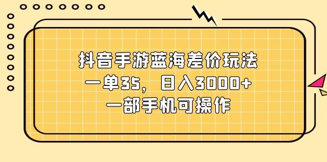 （11467期）抖音手游蓝海差价玩法，一单35，日入3000+，一部手机可操作-木木源码网