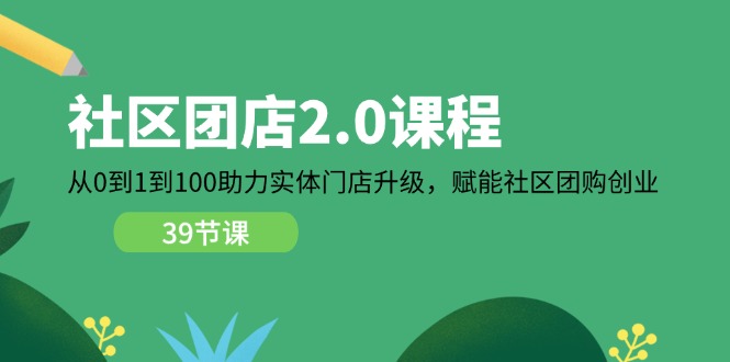 （11478期）社区-团店2.0课程，从0到1到100助力 实体门店升级，赋能 社区团购创业-木木源码网