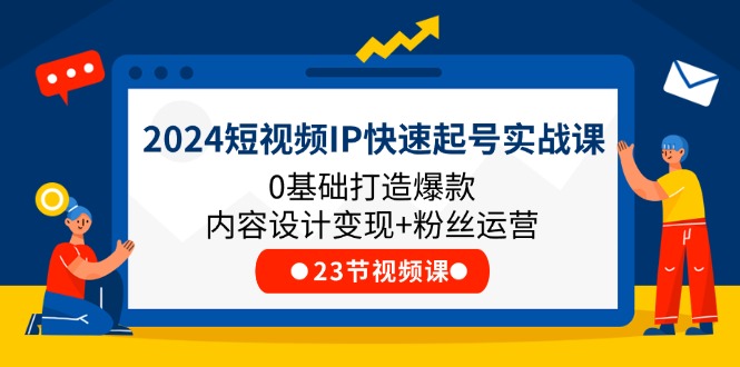 （11493期）2024短视频IP快速起号实战课，0基础打造爆款内容设计变现+粉丝运营(23节)-木木源码网