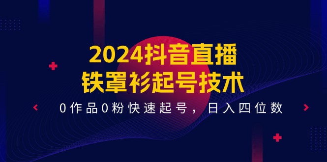 （11496期）2024抖音直播-铁罩衫起号技术，0作品0粉快速起号，日入四位数（14节课）-木木源码网