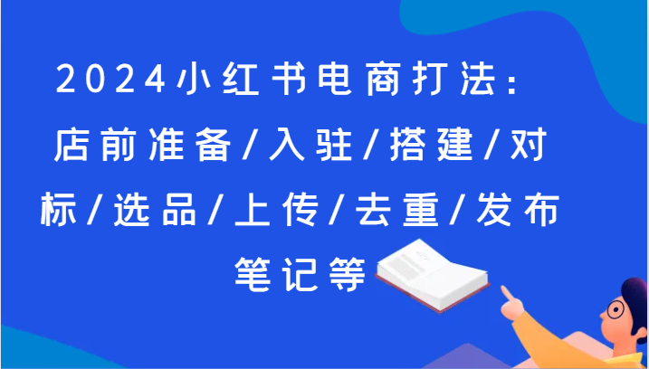 2024小红书电商玩法：店前提前准备/进驻/构建/对比/选款/提交/去重复/公布手记等-中创网_分享中创网创业资讯_最新网络项目资源-木木源码网