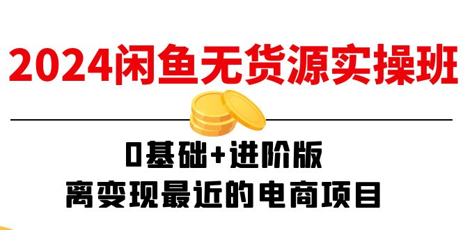 2024闲鱼平台无货源电商实际操作班：0基本 升级版，离转现近期的电商项目（15节）-中创网_分享中创网创业资讯_最新网络项目资源-木木源码网